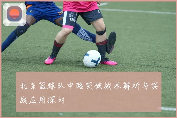 北京篮球队中路突破战术解析与实战应用探讨