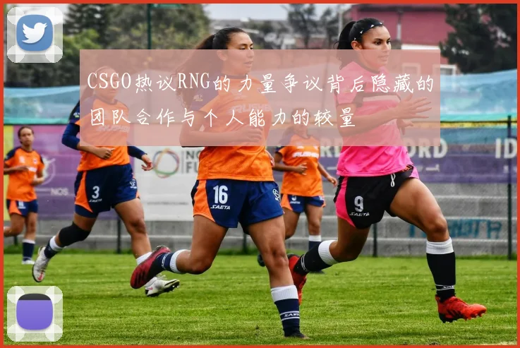 CSGO热议RNG的力量争议背后隐藏的团队合作与个人能力的较量