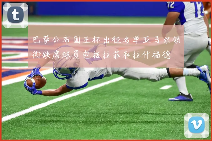 巴萨公布国王杯出征名单亚马尔领衔缺席球员包括拉菲和拉什福德