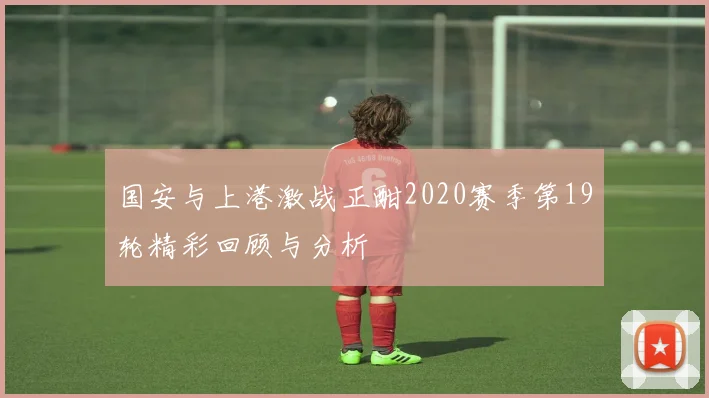 国安与上港激战正酣2020赛季第19轮精彩回顾与分析
