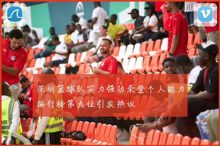 深圳篮球队实力强劲荣登个人能力排行榜第九位引发热议