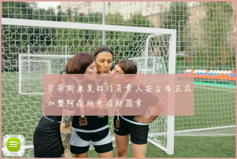 贝蒂斯康复部门负责人安古洛正式加盟阿森纳开启新篇章