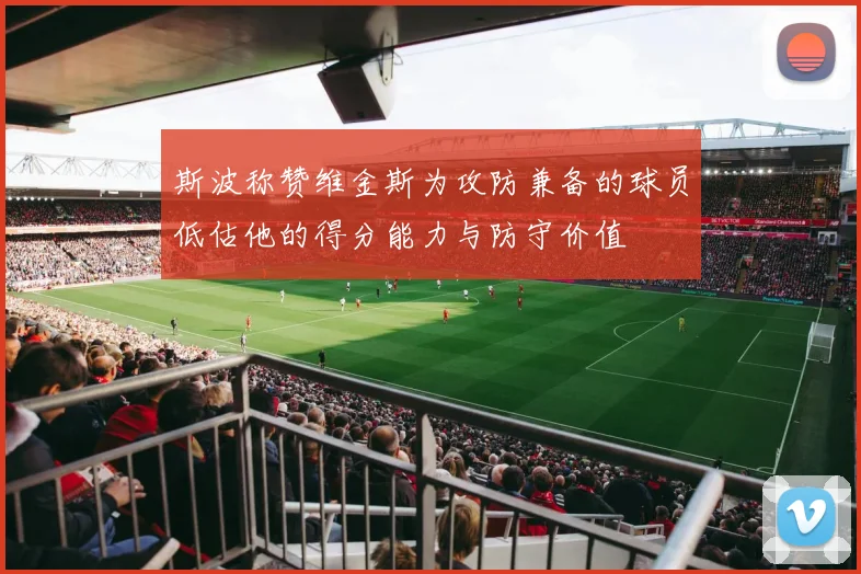 斯波称赞维金斯为攻防兼备的球员低估他的得分能力与防守价值