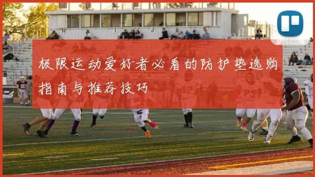 极限运动爱好者必看的防护垫选购指南与推荐技巧