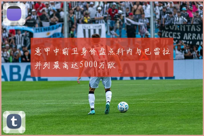 意甲中前卫身价盘点科内与巴雷拉并列最高达5000万欧