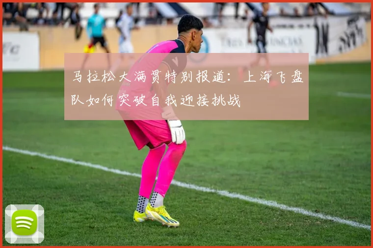 马拉松大满贯特别报道：上海飞盘队如何突破自我迎接挑战