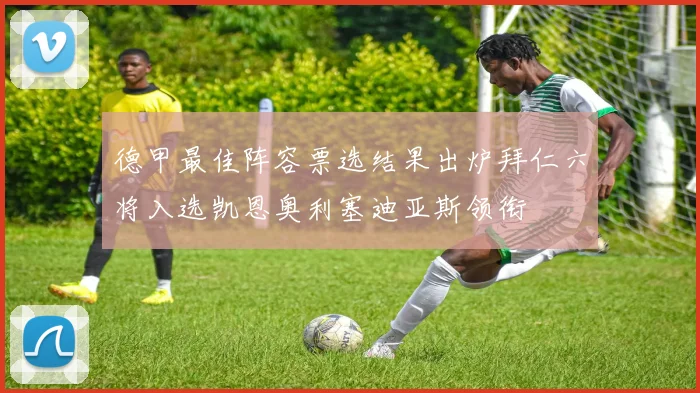 德甲最佳阵容票选结果出炉拜仁六将入选凯恩奥利塞迪亚斯领衔