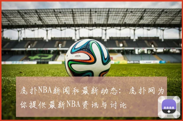 虎扑NBA新闻和最新动态：虎扑网为你提供最新NBA资讯与讨论