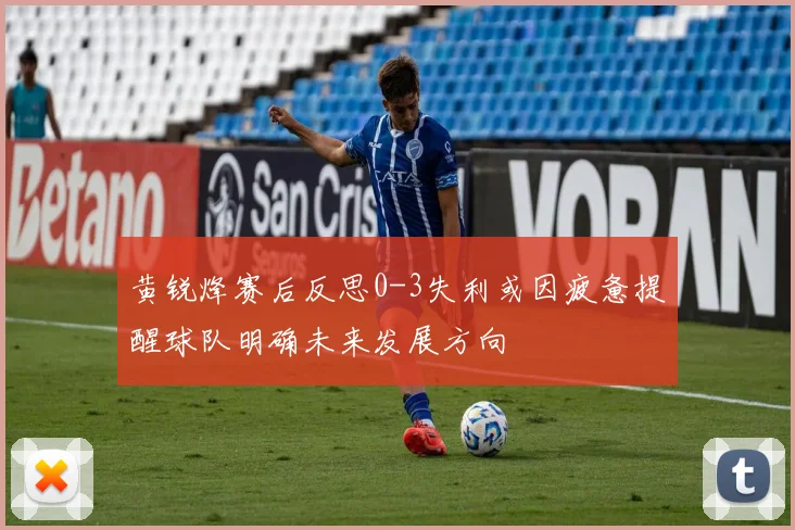 黄锐烽赛后反思0-3失利或因疲惫提醒球队明确未来发展方向