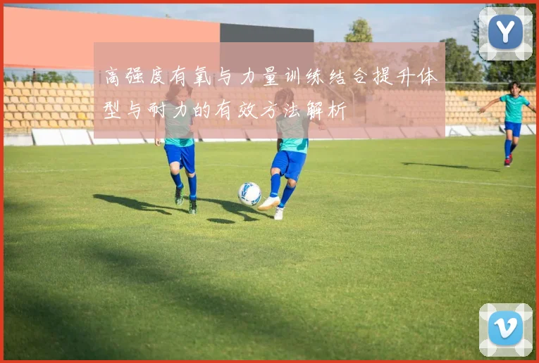 高强度有氧与力量训练结合提升体型与耐力的有效方法解析