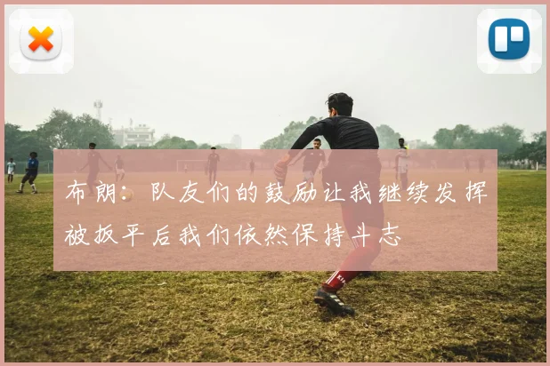 布朗：队友们的鼓励让我继续发挥被扳平后我们依然保持斗志